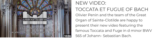 NEW VIDEO:  TOCCATA ET FUGUE OF BACH Olivier Penin and the team of the Great Organ of Sainte-Clotilde are happy to present their new video featuring the famous Toccata and Fuge in d minor BWV 565 of Johann- Sebastian Bach.