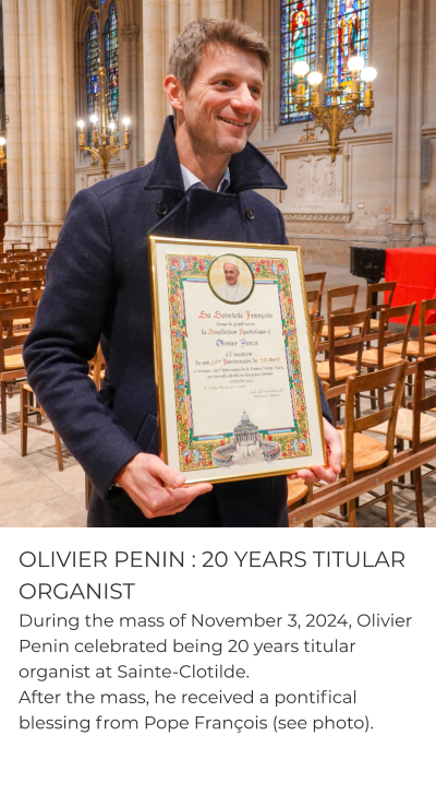 OLIVIER PENIN : 20 YEARS TITULAR ORGANIST During the mass of November 3, 2024, Olivier Penin celebrated being 20 years titular organist at Sainte-Clotilde.  After the mass, he received a pontifical blessing from Pope François (see photo).